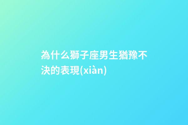 為什么獅子座男生猶豫不決的表現(xiàn)-第1張-星座運(yùn)勢(shì)-玄機(jī)派