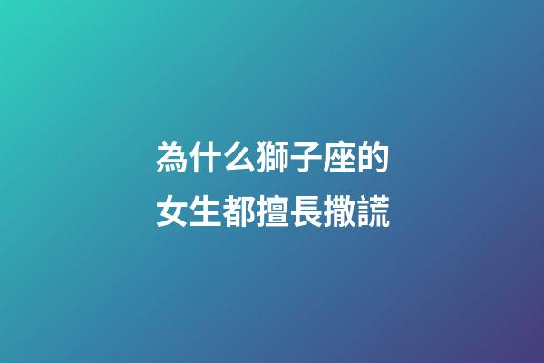 為什么獅子座的女生都擅長撒謊-第1張-星座運勢-玄機派