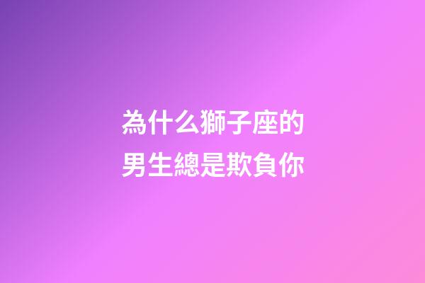 為什么獅子座的男生總是欺負你-第1張-星座運勢-玄機派