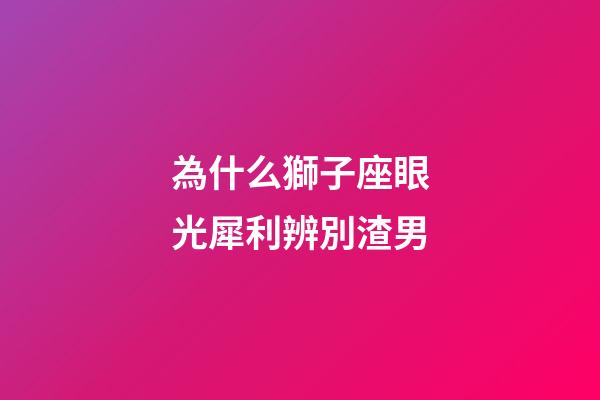 為什么獅子座眼光犀利辨別渣男-第1張-星座運(yùn)勢-玄機(jī)派
