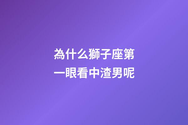 為什么獅子座第一眼看中渣男呢-第1張-星座運(yùn)勢-玄機(jī)派