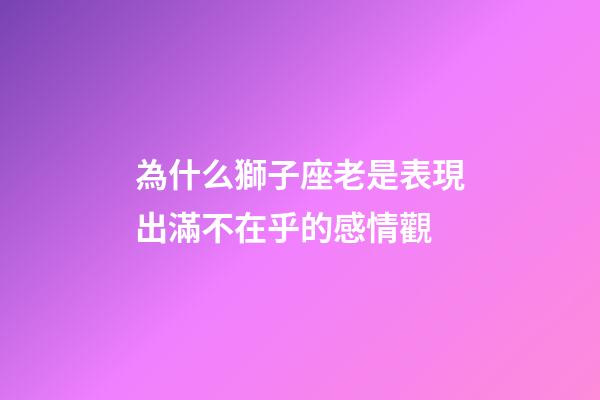 為什么獅子座老是表現出滿不在乎的感情觀