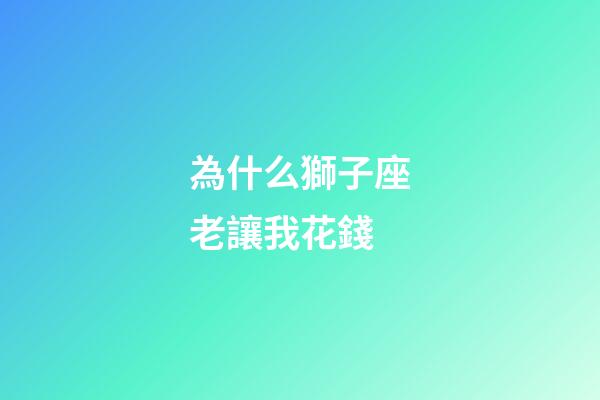為什么獅子座老讓我花錢-第1張-星座運(yùn)勢-玄機(jī)派