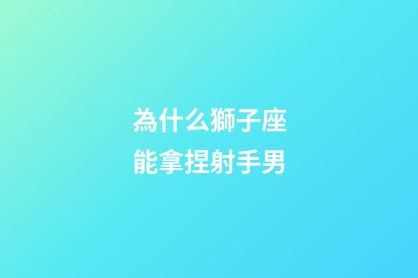 為什么獅子座能拿捏射手男-第1張-星座運勢-玄機派