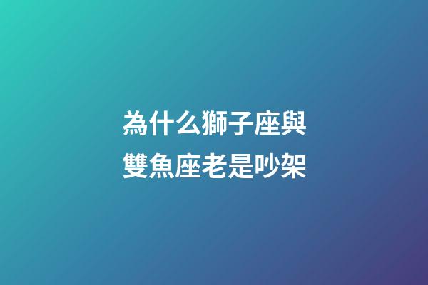 為什么獅子座與雙魚座老是吵架-第1張-星座運勢-玄機派