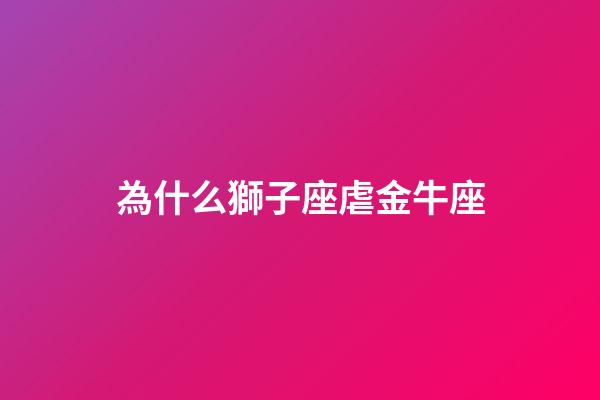 為什么獅子座虐金牛座-第1張-星座運勢-玄機派
