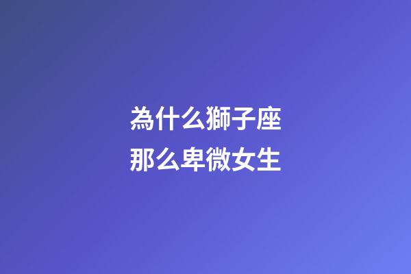 為什么獅子座那么卑微女生-第1張-星座運勢-玄機派