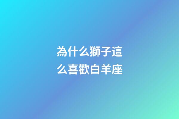 為什么獅子這么喜歡白羊座-第1張-星座運勢-玄機派