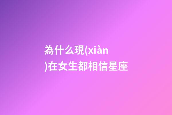 為什么現(xiàn)在女生都相信星座-第1張-星座運(yùn)勢-玄機(jī)派