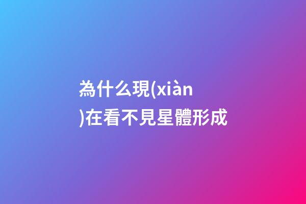 為什么現(xiàn)在看不見星體形成-第1張-星座運(yùn)勢-玄機(jī)派