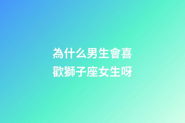 為什么男生會喜歡獅子座女生呀-第1張-星座運勢-玄機派