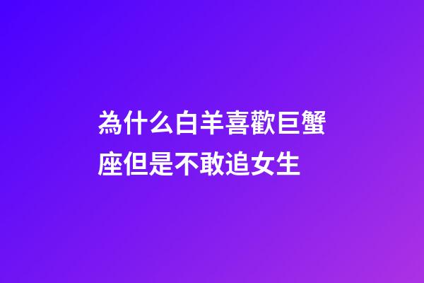 為什么白羊喜歡巨蟹座但是不敢追女生-第1張-星座運勢-玄機派