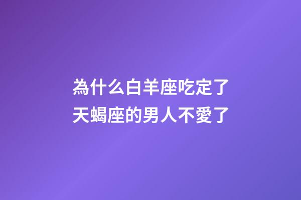 為什么白羊座吃定了天蝎座的男人不愛了-第1張-星座運勢-玄機派