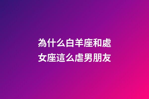 為什么白羊座和處女座這么虐男朋友-第1張-星座運(yùn)勢-玄機(jī)派