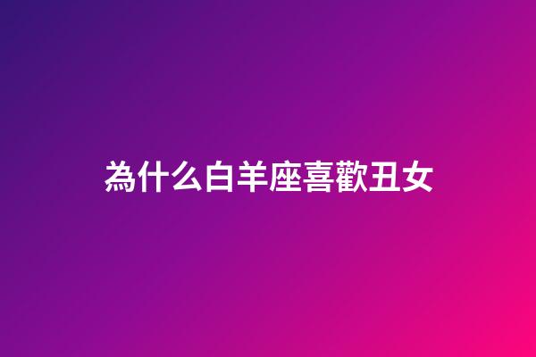為什么白羊座喜歡丑女-第1張-星座運勢-玄機派