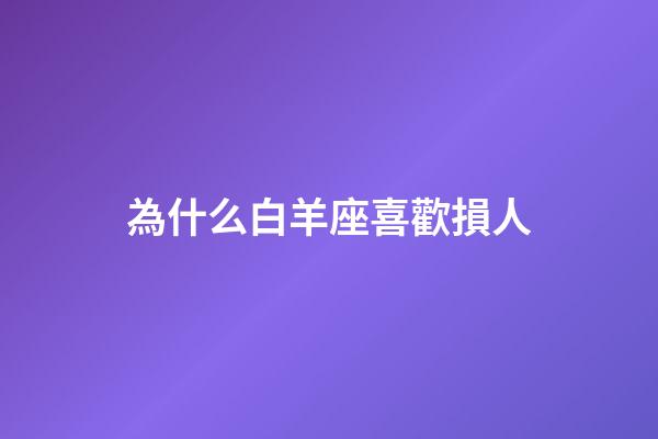 為什么白羊座喜歡損人-第1張-星座運勢-玄機派