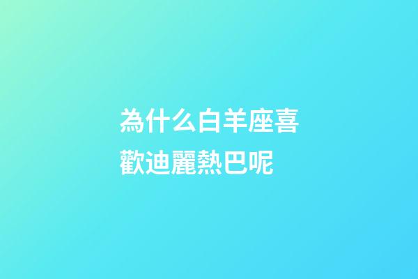 為什么白羊座喜歡迪麗熱巴呢-第1張-星座運勢-玄機(jī)派