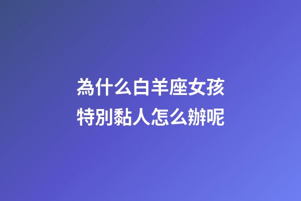 為什么白羊座女孩特別黏人怎么辦呢-第1張-星座運(yùn)勢(shì)-玄機(jī)派