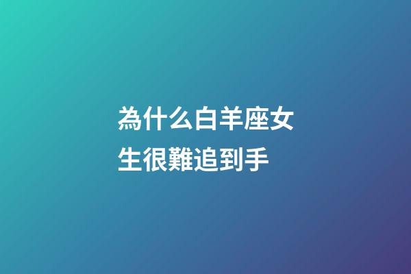 為什么白羊座女生很難追到手-第1張-星座運勢-玄機派