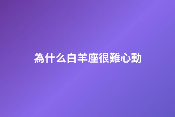 為什么白羊座很難心動-第1張-星座運勢-玄機派