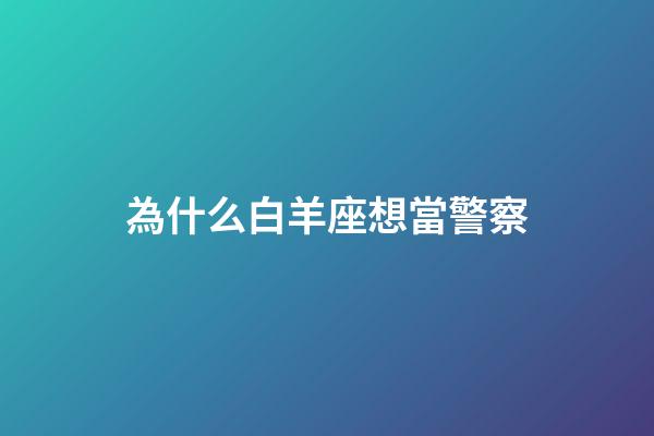 為什么白羊座想當警察-第1張-星座運勢-玄機派