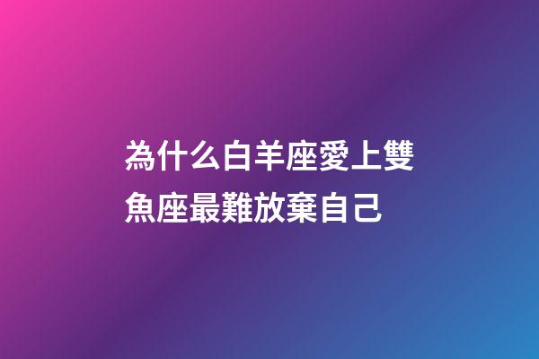 為什么白羊座愛上雙魚座最難放棄自己-第1張-星座運勢-玄機派