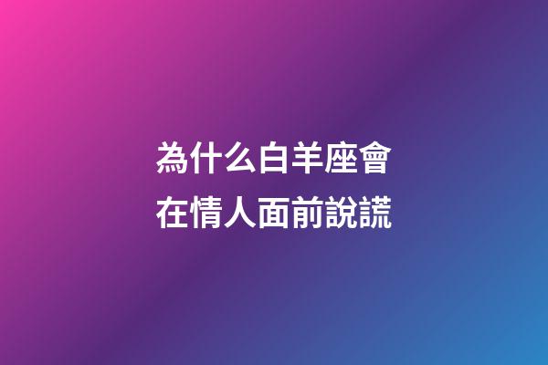 為什么白羊座會在情人面前說謊-第1張-星座運勢-玄機派