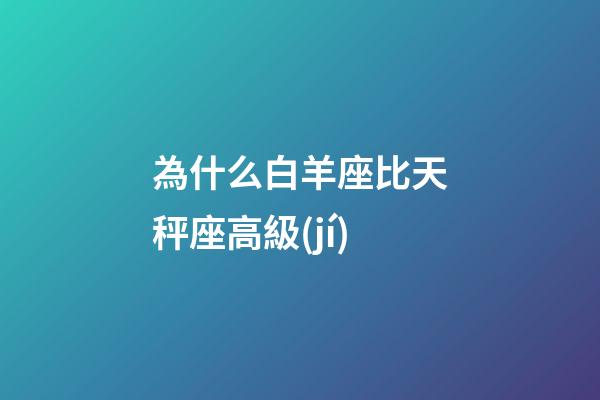 為什么白羊座比天秤座高級(jí)-第1張-星座運(yùn)勢(shì)-玄機(jī)派