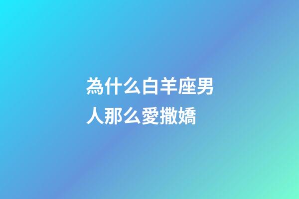 為什么白羊座男人那么愛撒嬌-第1張-星座運勢-玄機派
