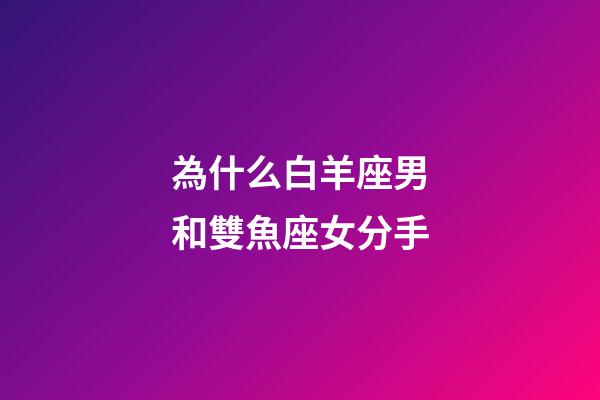 為什么白羊座男和雙魚座女分手-第1張-星座運勢-玄機派