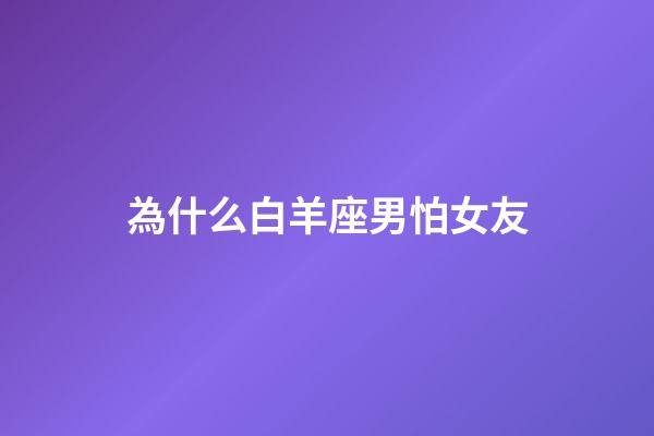 為什么白羊座男怕女友-第1張-星座運勢-玄機派