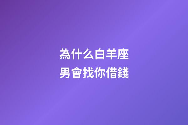 為什么白羊座男會找你借錢-第1張-星座運勢-玄機派