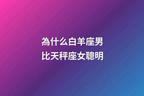 為什么白羊座男比天秤座女聰明-第1張-星座運(yùn)勢(shì)-玄機(jī)派