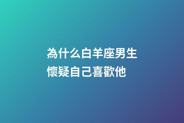 為什么白羊座男生懷疑自己喜歡他-第1張-星座運勢-玄機派