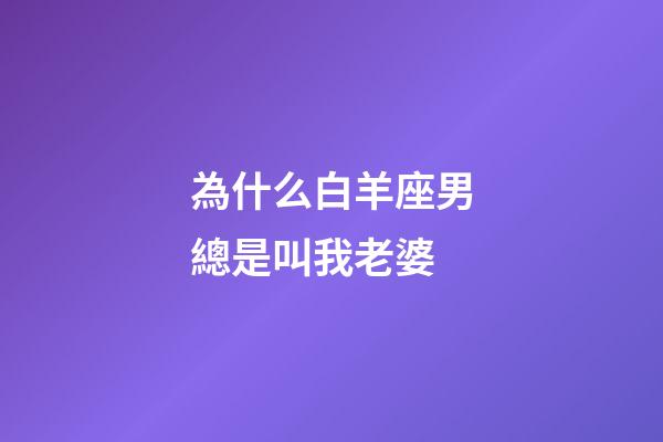 為什么白羊座男總是叫我老婆-第1張-星座運(yùn)勢-玄機(jī)派