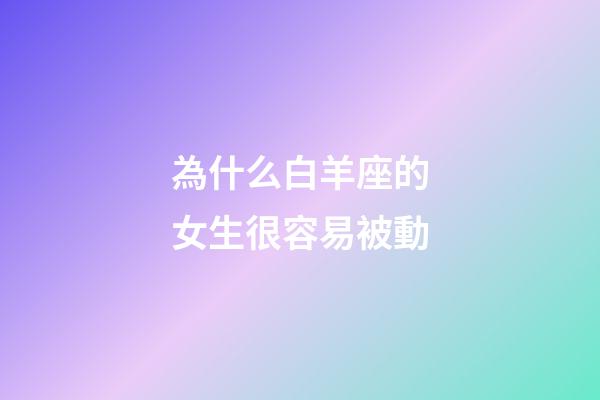 為什么白羊座的女生很容易被動-第1張-星座運勢-玄機派