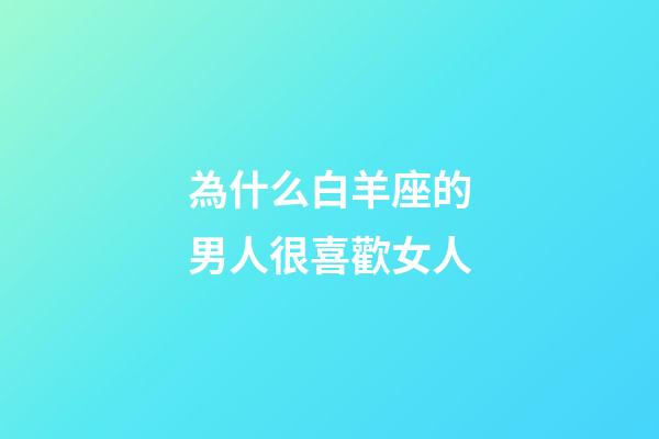 為什么白羊座的男人很喜歡女人-第1張-星座運(yùn)勢-玄機(jī)派