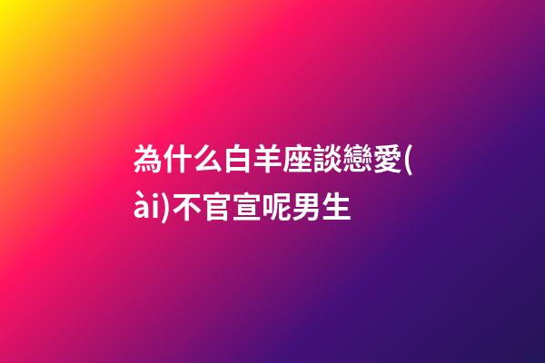 為什么白羊座談戀愛(ài)不官宣呢男生-第1張-星座運(yùn)勢(shì)-玄機(jī)派