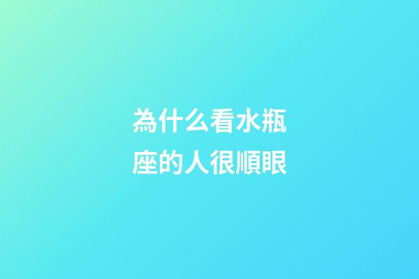為什么看水瓶座的人很順眼-第1張-星座運勢-玄機派