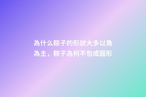 為什么粽子的形狀大多以角為主，粽子為何不包成圓形-第1張-觀點-玄機派