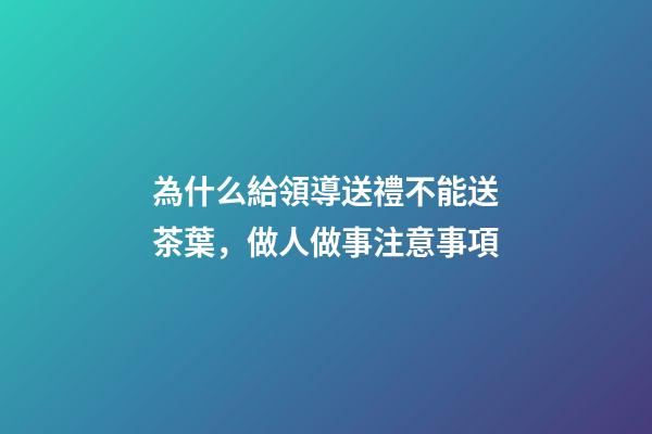 為什么給領導送禮不能送茶葉，做人做事注意事項(轉)-第1張-觀點-玄機派