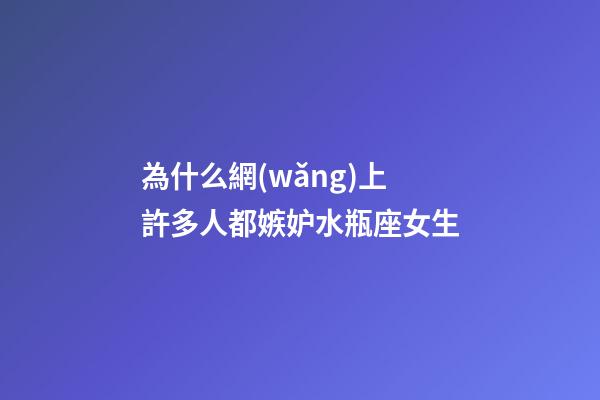 為什么網(wǎng)上許多人都嫉妒水瓶座女生-第1張-星座運(yùn)勢(shì)-玄機(jī)派