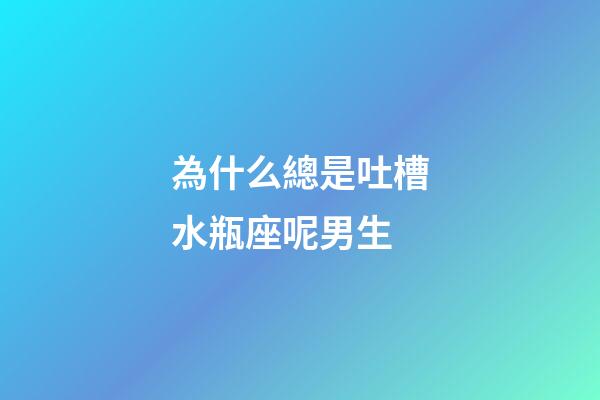 為什么總是吐槽水瓶座呢男生-第1張-星座運勢-玄機(jī)派