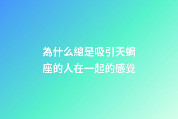 為什么總是吸引天蝎座的人在一起的感覺-第1張-星座運勢-玄機派