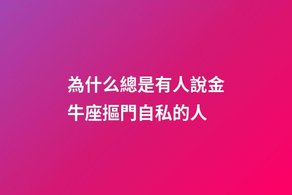 為什么總是有人說金牛座摳門自私的人-第1張-星座運勢-玄機派
