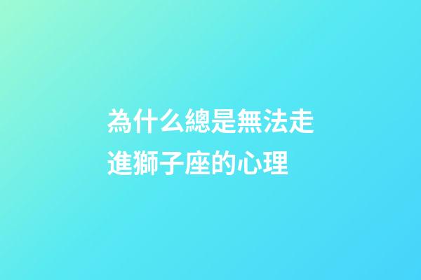 為什么總是無法走進獅子座的心理-第1張-星座運勢-玄機派