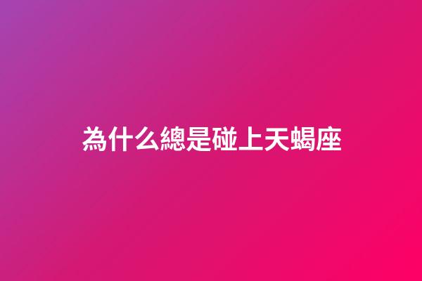 為什么總是碰上天蝎座-第1張-星座運勢-玄機派