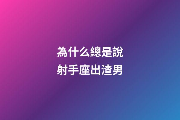 為什么總是說射手座出渣男-第1張-星座運(yùn)勢(shì)-玄機(jī)派