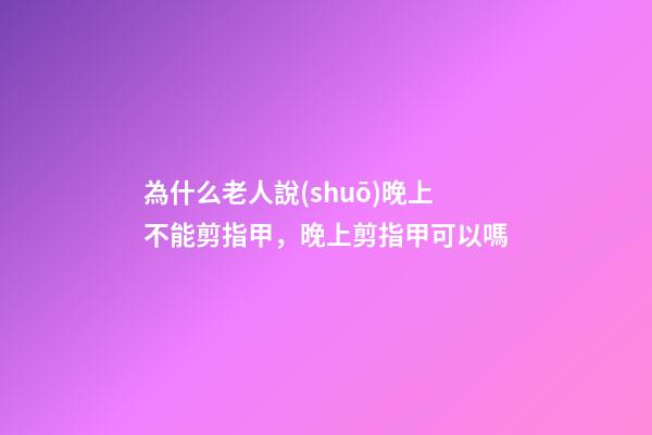 為什么老人說(shuō)晚上不能剪指甲，晚上剪指甲可以嗎