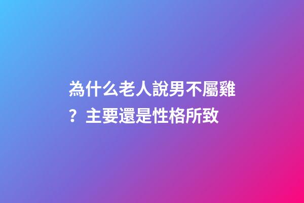 為什么老人說男不屬雞？主要還是性格所致